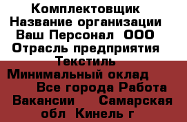 Комплектовщик › Название организации ­ Ваш Персонал, ООО › Отрасль предприятия ­ Текстиль › Минимальный оклад ­ 25 000 - Все города Работа » Вакансии   . Самарская обл.,Кинель г.